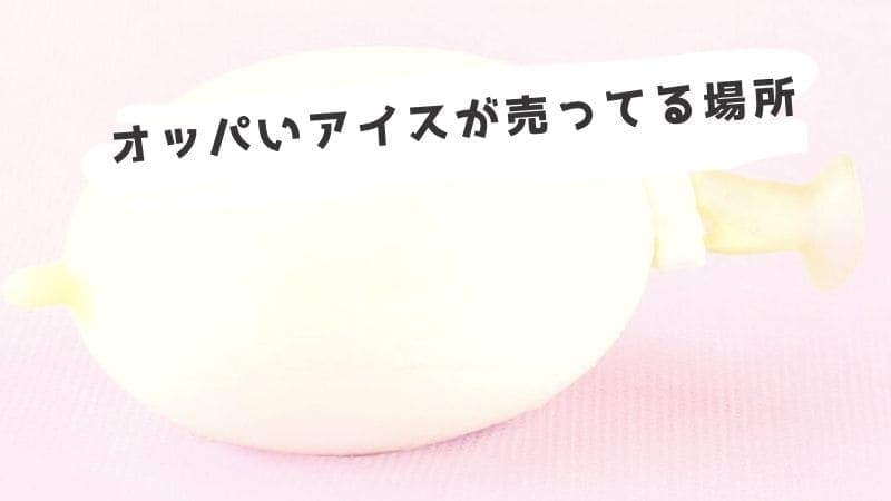 オッパいアイス(たまごアイス)はコンビニに売ってる?販売している場所は?